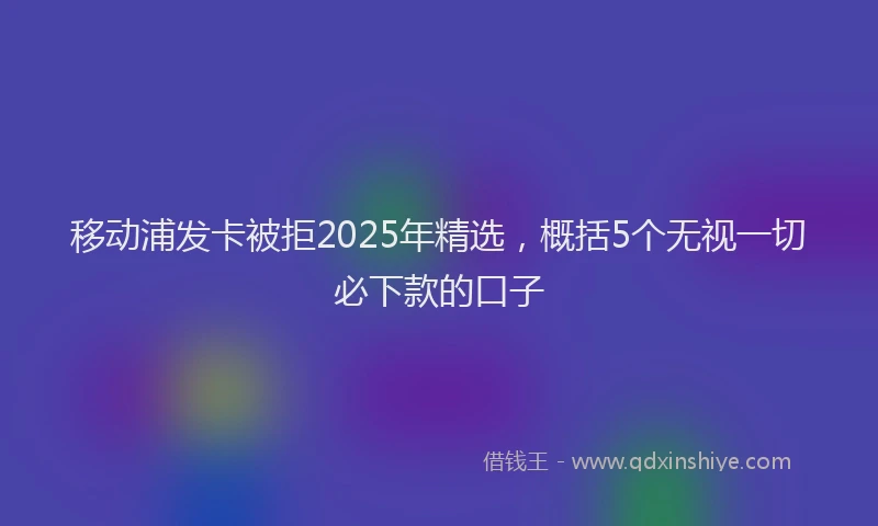 移动浦发卡被拒2025年精选，概括5个无视一切必下款的口子