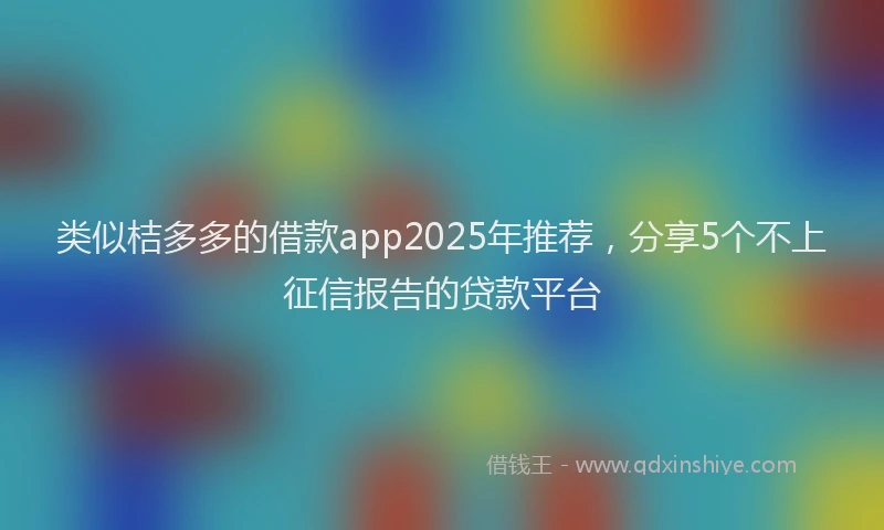 类似桔多多的借款app2025年推荐，分享5个不上征信报告的贷款平台