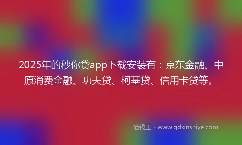 2025年的秒你贷app下载安装有：京东金融、中原消费金融、功夫贷、柯基贷、信用卡贷等。