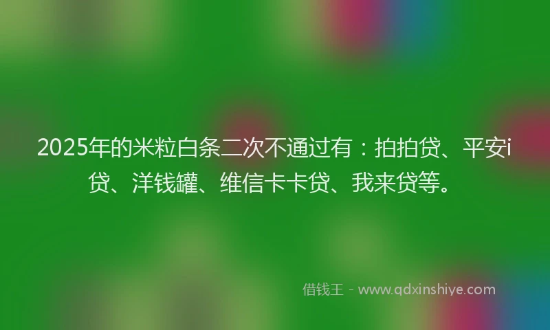 2025年的米粒白条二次不通过有：拍拍贷、平安i贷、洋钱罐、维信卡卡贷、我来贷等。