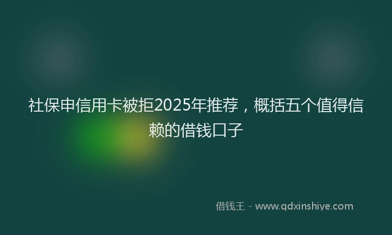 社保申信用卡被拒2025年推荐，概括五个值得信赖的借钱口子