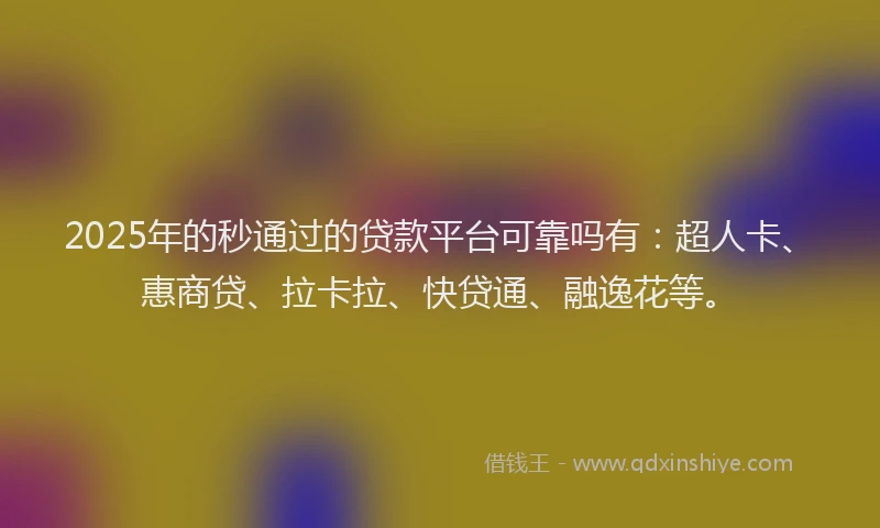 2025年的秒通过的贷款平台可靠吗有：超人卡、惠商贷、拉卡拉、快贷通、融逸花等。