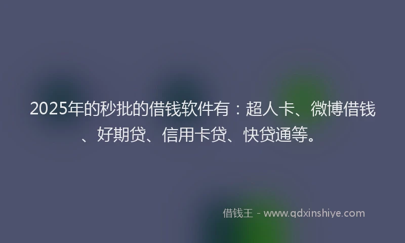 2025年的秒批的借钱软件有：超人卡、微博借钱、好期贷、信用卡贷、快贷通等。