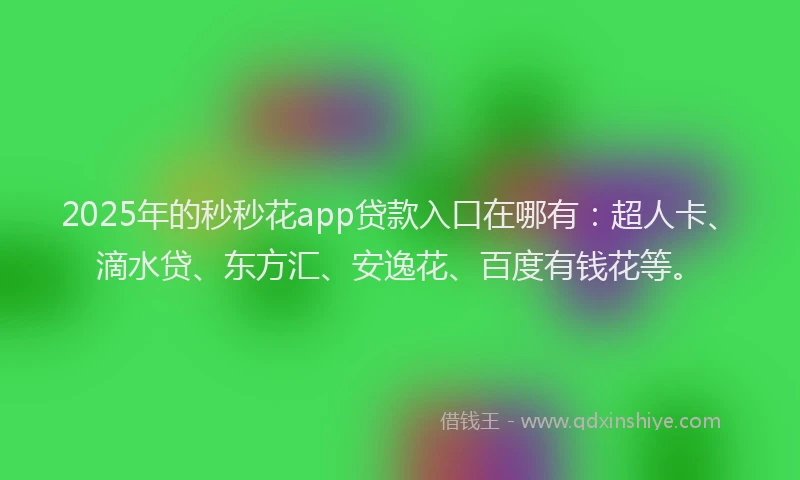 2025年的秒秒花app贷款入口在哪有：超人卡、滴水贷、东方汇、安逸花、百度有钱花等。