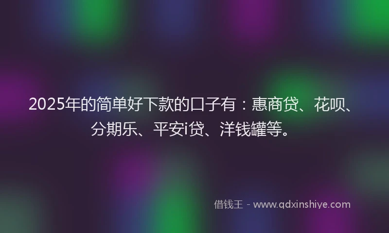 2025年的简单好下款的口子有：惠商贷、花呗、分期乐、平安i贷、洋钱罐等。