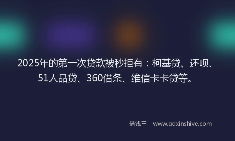 2025年的第一次贷款被秒拒有：柯基贷、还呗、51人品贷、360借条、维信卡卡贷等。