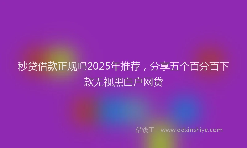 秒贷借款正规吗2025年推荐，分享五个百分百下款无视黑白户网贷