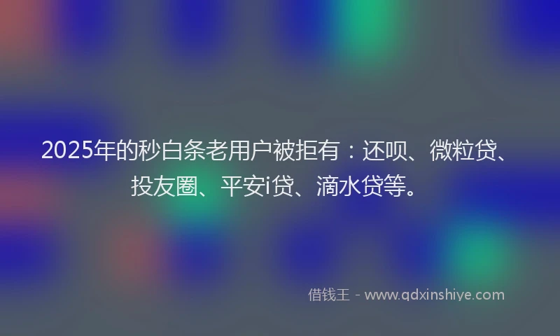 2025年的秒白条老用户被拒有：还呗、微粒贷、投友圈、平安i贷、滴水贷等。