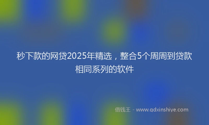 秒下款的网贷2025年精选，整合5个周周到贷款相同系列的软件