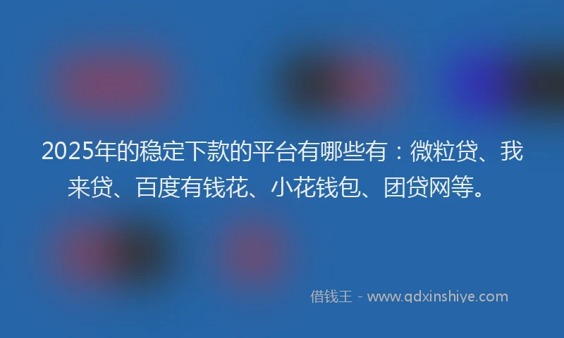 2025年的稳定下款的平台有哪些有：微粒贷、我来贷、百度有钱花、小花钱包、团贷网等。