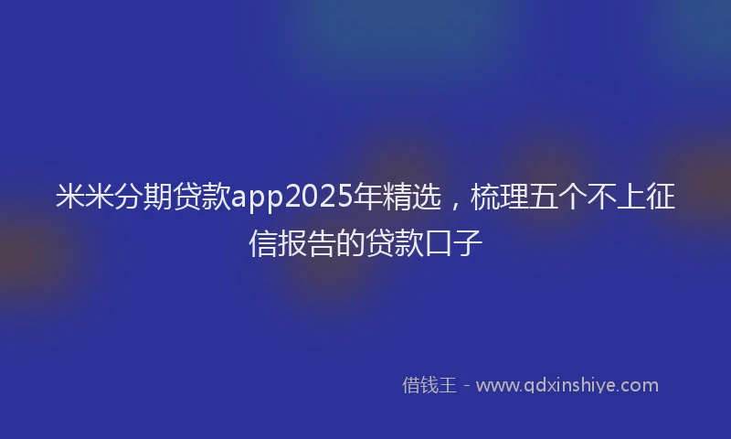 米米分期贷款app2025年精选，梳理五个不上征信报告的贷款口子