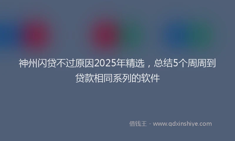 神州闪贷不过原因2025年精选，总结5个周周到贷款相同系列的软件