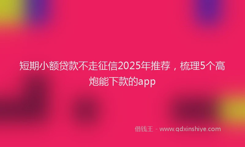 短期小额贷款不走征信2025年推荐，梳理5个高炮能下款的app