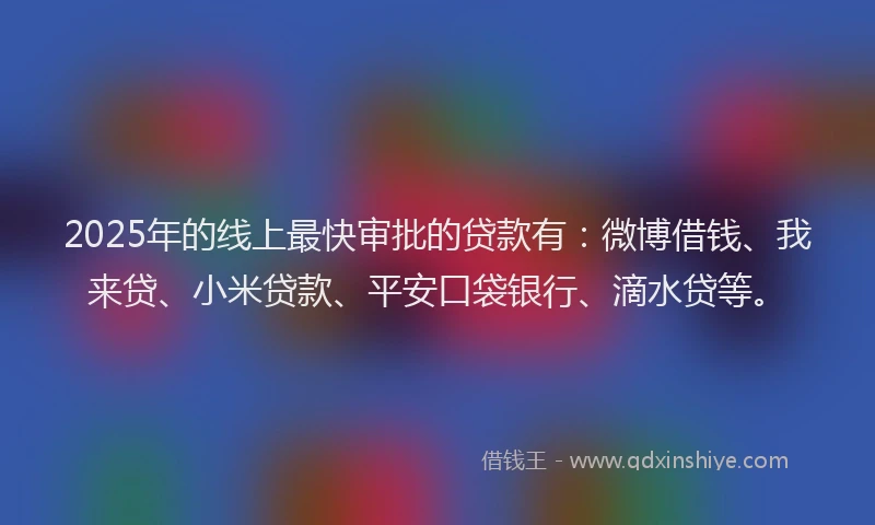 2025年的线上最快审批的贷款有：微博借钱、我来贷、小米贷款、平安口袋银行、滴水贷等。