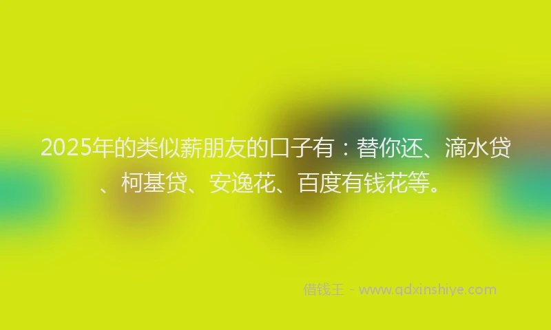 2025年的类似薪朋友的口子有：替你还、滴水贷、柯基贷、安逸花、百度有钱花等。