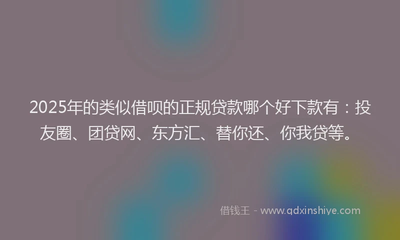 2025年的类似借呗的正规贷款哪个好下款有：投友圈、团贷网、东方汇、替你还、你我贷等。