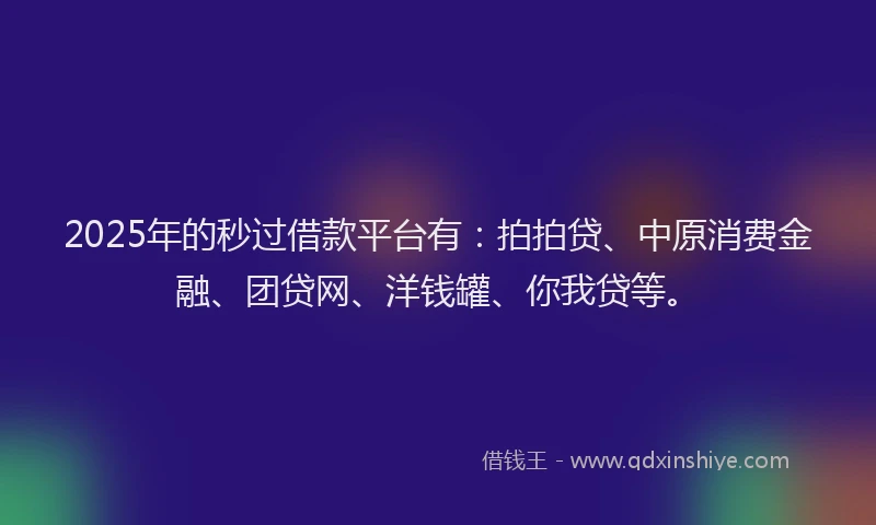 2025年的秒过借款平台有：拍拍贷、中原消费金融、团贷网、洋钱罐、你我贷等。