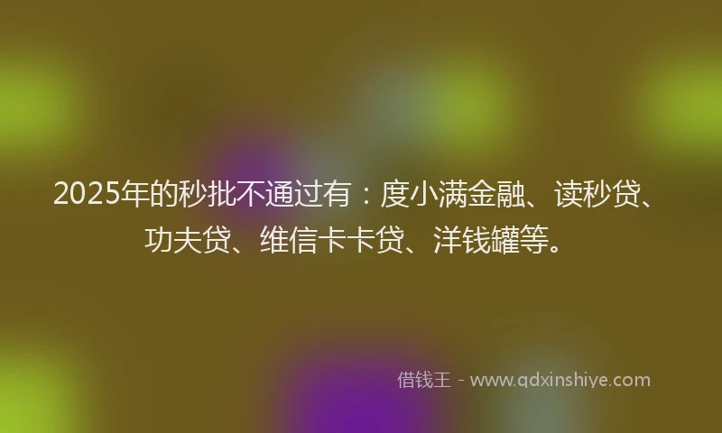 2025年的秒批不通过有：度小满金融、读秒贷、功夫贷、维信卡卡贷、洋钱罐等。