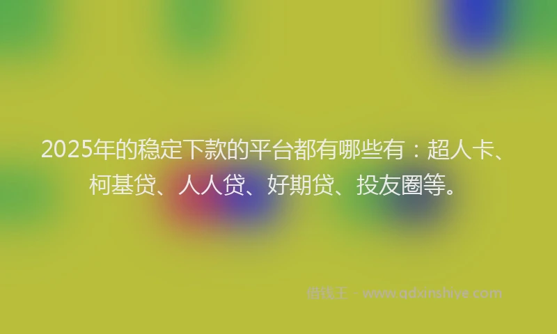 2025年的稳定下款的平台都有哪些有：超人卡、柯基贷、人人贷、好期贷、投友圈等。