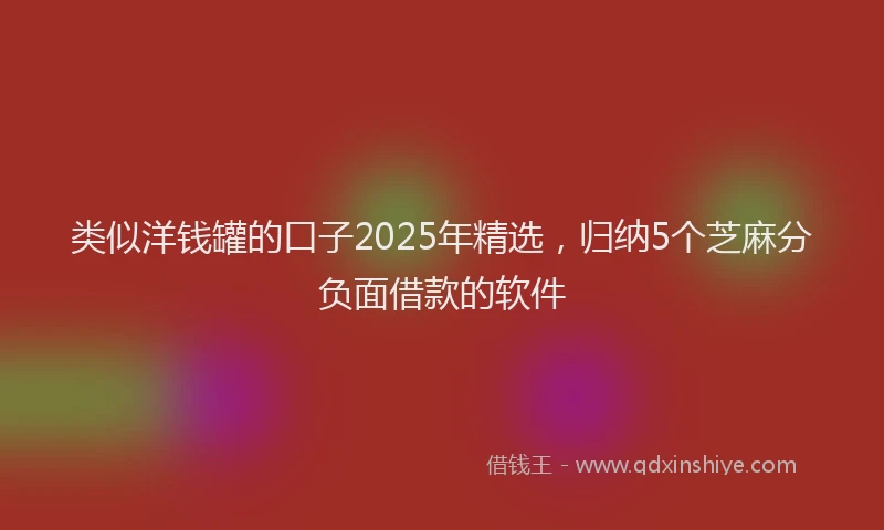 类似洋钱罐的口子2025年精选，归纳5个芝麻分负面借款的软件