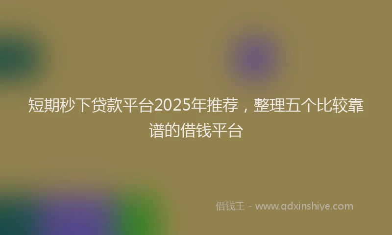 短期秒下贷款平台2025年推荐，整理五个比较靠谱的借钱平台
