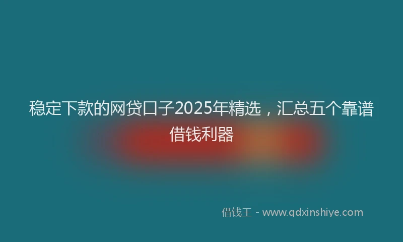 稳定下款的网贷口子2025年精选，汇总五个靠谱借钱利器