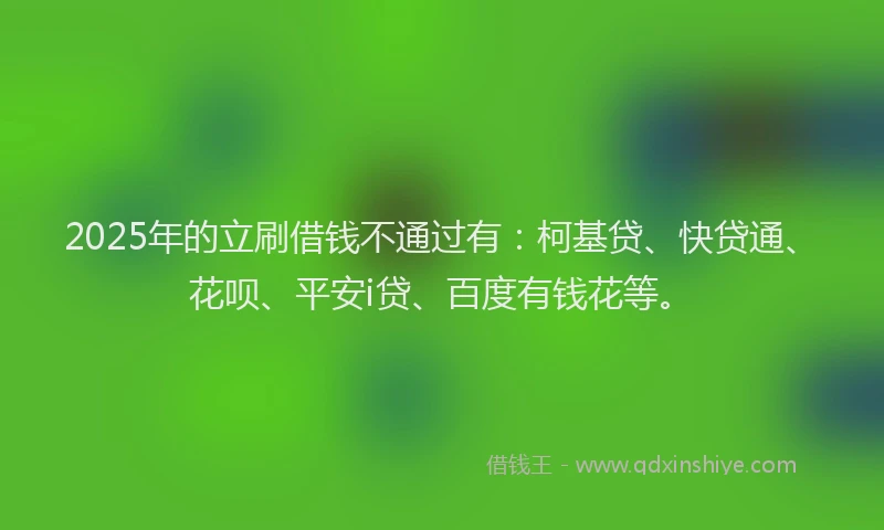 2025年的立刷借钱不通过有：柯基贷、快贷通、花呗、平安i贷、百度有钱花等。