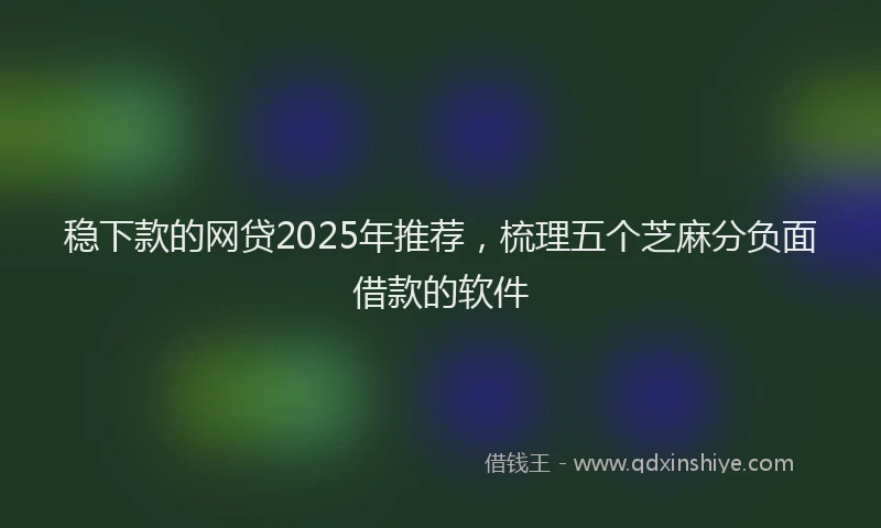 稳下款的网贷2025年推荐，梳理五个芝麻分负面借款的软件