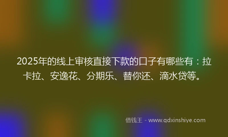 2025年的线上审核直接下款的口子有哪些有：拉卡拉、安逸花、分期乐、替你还、滴水贷等。