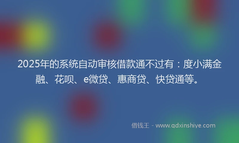 2025年的系统自动审核借款通不过有：度小满金融、花呗、e微贷、惠商贷、快贷通等。