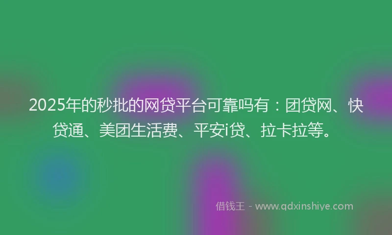 2025年的秒批的网贷平台可靠吗有：团贷网、快贷通、美团生活费、平安i贷、拉卡拉等。