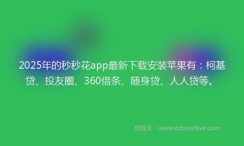2025年的秒秒花app最新下载安装苹果有：柯基贷、投友圈、360借条、随身贷、人人贷等。