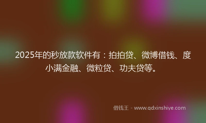2025年的秒放款软件有:拍拍贷、微博借钱、度小满金融、微粒贷、功夫贷等。