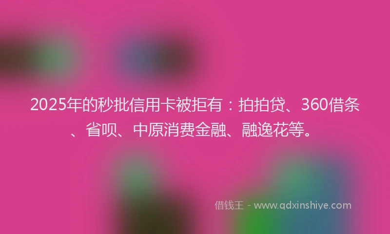 2025年的秒批信用卡被拒有：拍拍贷、360借条、省呗、中原消费金融、融逸花等。