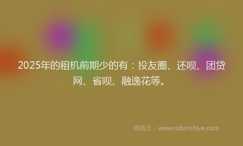 2025年的租机前期少的有：投友圈、还呗、团贷网、省呗、融逸花等。