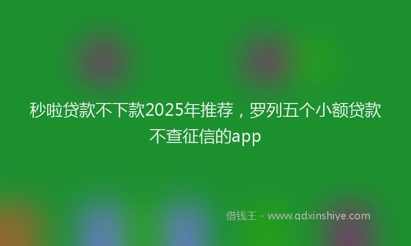 秒啦贷款不下款2025年推荐，罗列五个小额贷款不查征信的app