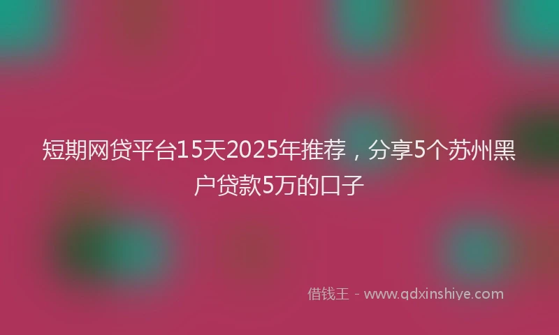 短期网贷平台15天2025年推荐，分享5个苏州黑户贷款5万的口子