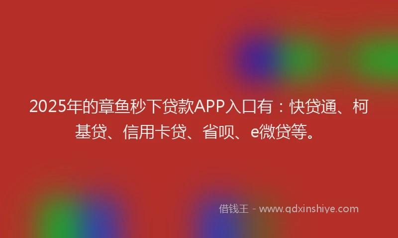 2025年的章鱼秒下贷款APP入口有：快贷通、柯基贷、信用卡贷、省呗、e微贷等。