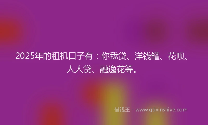 2025年的租机口子有：你我贷、洋钱罐、花呗、人人贷、融逸花等。