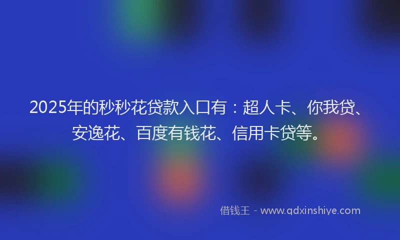 2025年的秒秒花贷款入口有：超人卡、你我贷、安逸花、百度有钱花、信用卡贷等。