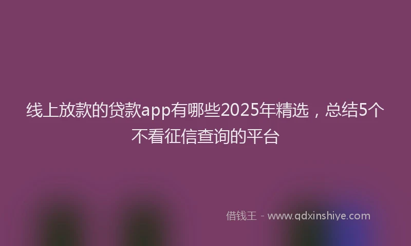 线上放款的贷款app有哪些2025年精选，总结5个不看征信查询的平台