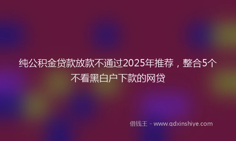 纯公积金贷款放款不通过2025年推荐，整合5个不看黑白户下款的网贷