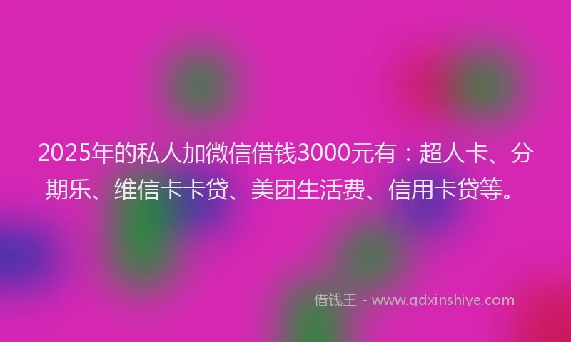 2025年的私人加微信借钱3000元有：超人卡、分期乐、维信卡卡贷、美团生活费、信用卡贷等。