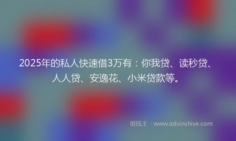 2025年的私人快速借3万有：你我贷、读秒贷、人人贷、安逸花、小米贷款等。