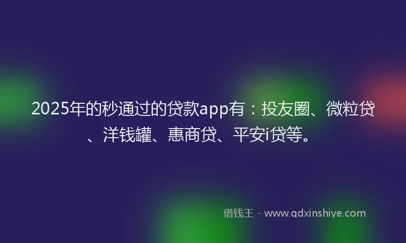 2025年的秒通过的贷款app有：投友圈、微粒贷、洋钱罐、惠商贷、平安i贷等。