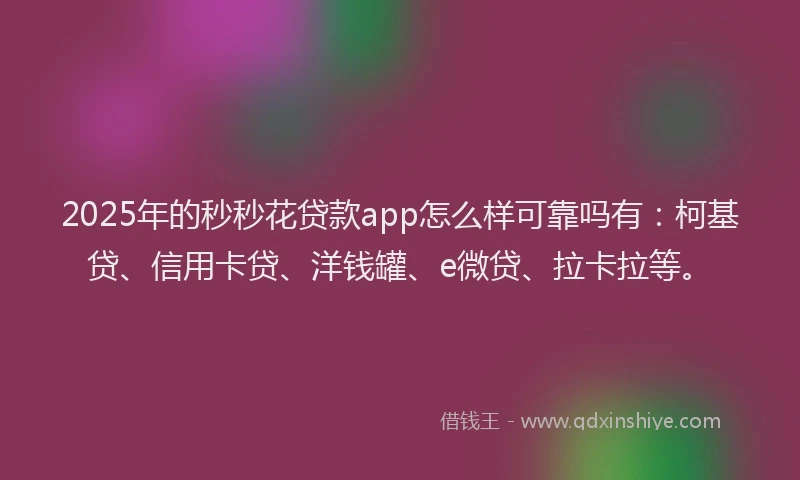 2025年的秒秒花贷款app怎么样可靠吗有：柯基贷、信用卡贷、洋钱罐、e微贷、拉卡拉等。