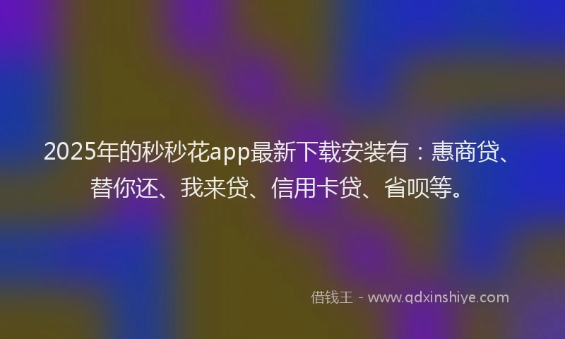 2025年的秒秒花app最新下载安装有：惠商贷、替你还、我来贷、信用卡贷、省呗等。