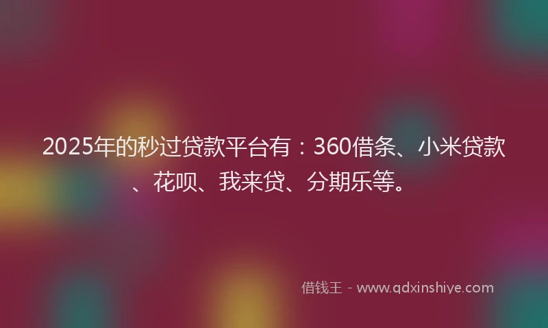 2025年的秒过贷款平台有:360借条、小米贷款、花呗、我来贷、分期乐等。