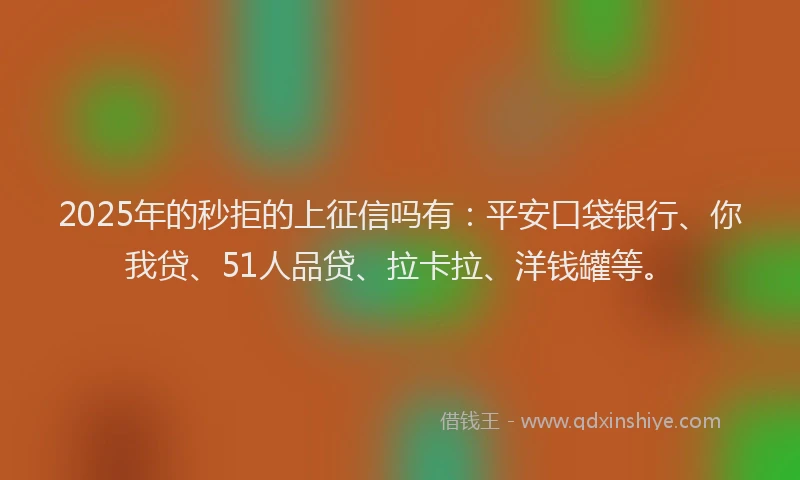 2025年的秒拒的上征信吗有：平安口袋银行、你我贷、51人品贷、拉卡拉、洋钱罐等。