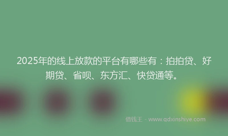 2025年的线上放款的平台有哪些有：拍拍贷、好期贷、省呗、东方汇、快贷通等。